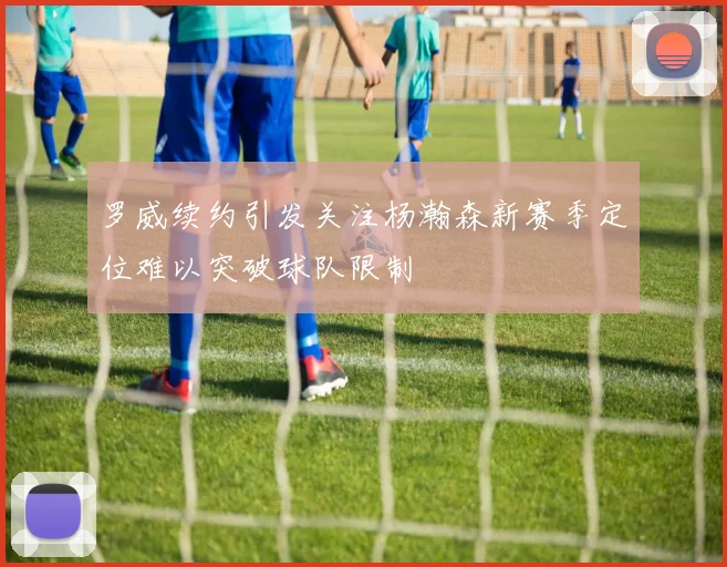 罗威续约引发关注杨瀚森新赛季定位难以突破球队限制