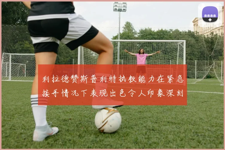 利拉德赞斯普利特执教能力在紧急接手情况下表现出色令人印象深刻